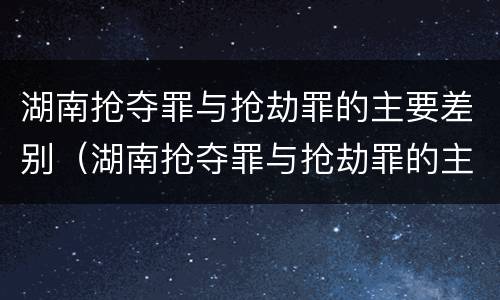 湖南抢夺罪与抢劫罪的主要差别（湖南抢夺罪与抢劫罪的主要差别是）