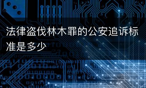 法律盗伐林木罪的公安追诉标准是多少