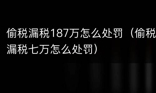 偷税漏税187万怎么处罚（偷税漏税七万怎么处罚）
