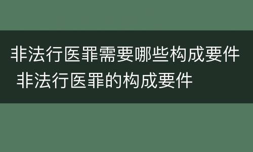 非法行医罪需要哪些构成要件 非法行医罪的构成要件