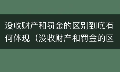 没收财产和罚金的区别到底有何体现（没收财产和罚金的区别到底有何体现呢）