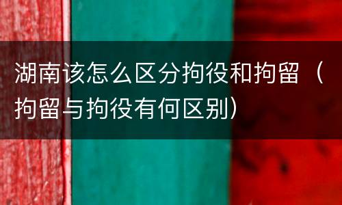湖南该怎么区分拘役和拘留（拘留与拘役有何区别）