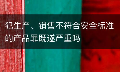 犯生产、销售不符合安全标准的产品罪既遂严重吗