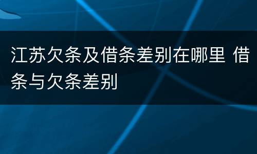 江苏欠条及借条差别在哪里 借条与欠条差别