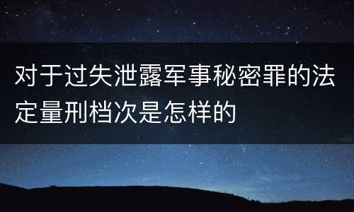 对于过失泄露军事秘密罪的法定量刑档次是怎样的
