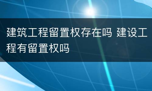 建筑工程留置权存在吗 建设工程有留置权吗