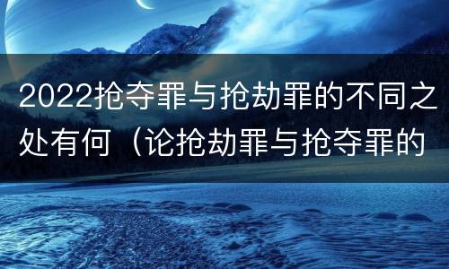 2022抢夺罪与抢劫罪的不同之处有何（论抢劫罪与抢夺罪的界限）