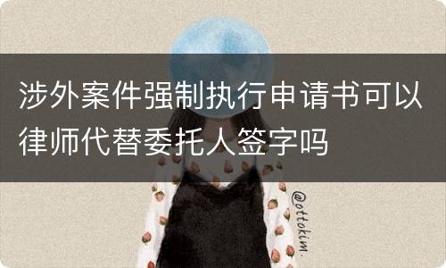 涉外案件强制执行申请书可以律师代替委托人签字吗