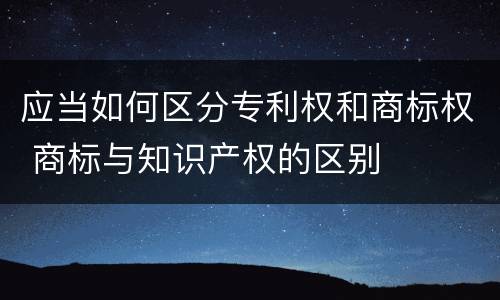 应当如何区分专利权和商标权 商标与知识产权的区别