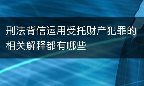 刑法背信运用受托财产犯罪的相关解释都有哪些