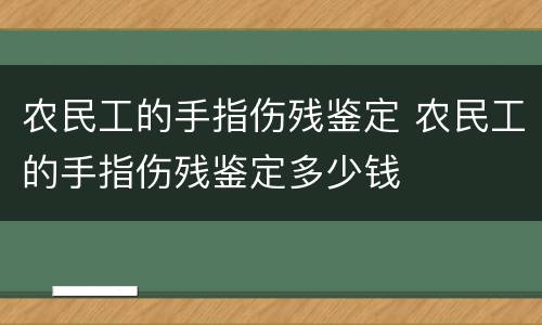 农民工的手指伤残鉴定 农民工的手指伤残鉴定多少钱