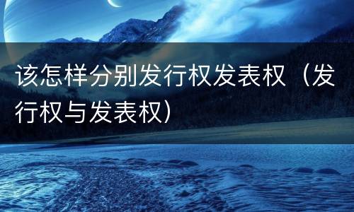 该怎样分别发行权发表权（发行权与发表权）