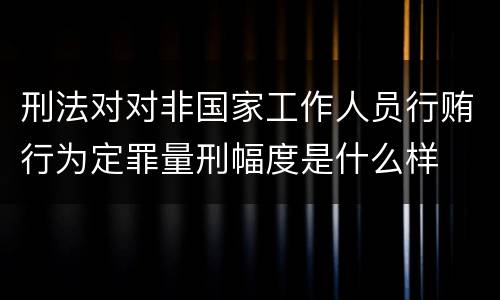 刑法对对非国家工作人员行贿行为定罪量刑幅度是什么样