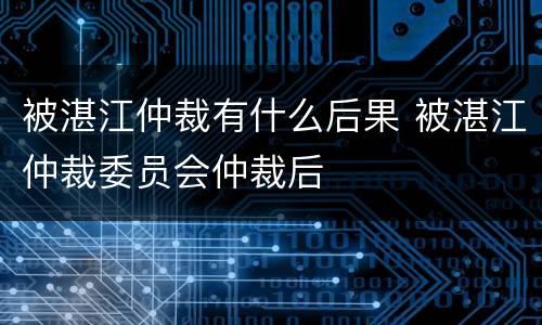 被湛江仲裁有什么后果 被湛江仲裁委员会仲裁后