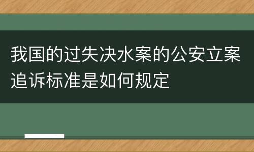 我国的过失决水案的公安立案追诉标准是如何规定