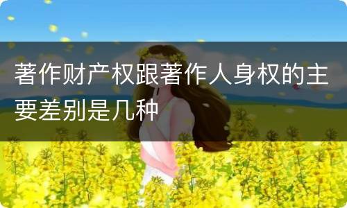 著作财产权跟著作人身权的主要差别是几种
