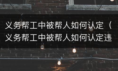 义务帮工中被帮人如何认定（义务帮工中被帮人如何认定违法）