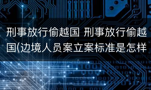 刑事放行偷越国 刑事放行偷越国(边境人员案立案标准是怎样的