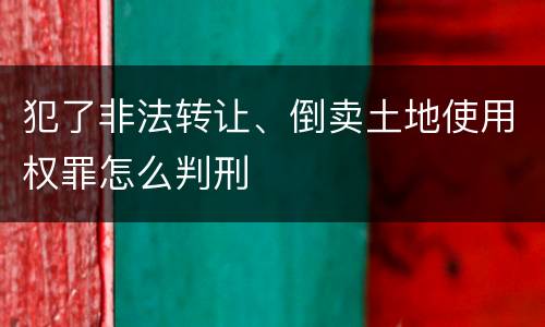 犯了非法转让、倒卖土地使用权罪怎么判刑