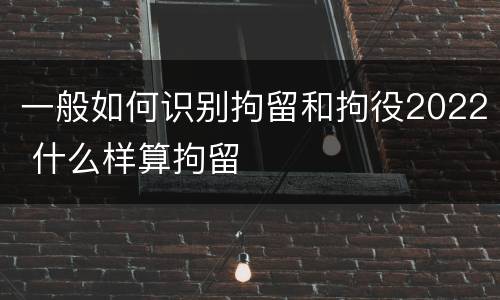一般如何识别拘留和拘役2022 什么样算拘留