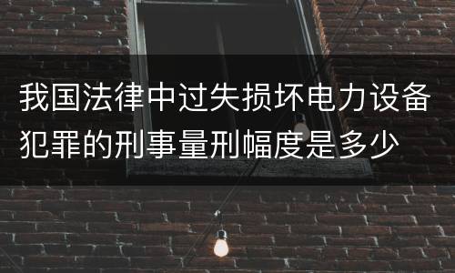 我国法律中过失损坏电力设备犯罪的刑事量刑幅度是多少