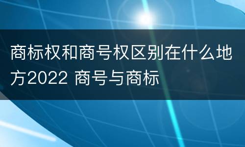 商标权和商号权区别在什么地方2022 商号与商标
