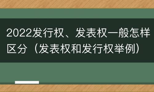 2022发行权、发表权一般怎样区分（发表权和发行权举例）