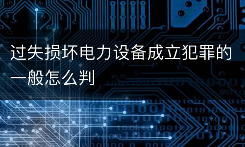 过失损坏电力设备成立犯罪的一般怎么判