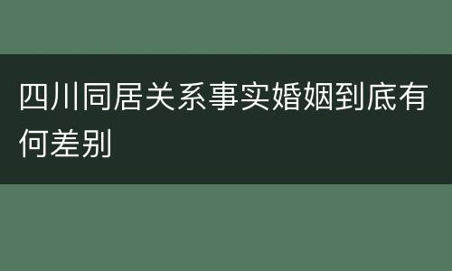 四川同居关系事实婚姻到底有何差别