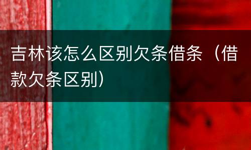 吉林该怎么区别欠条借条（借款欠条区别）