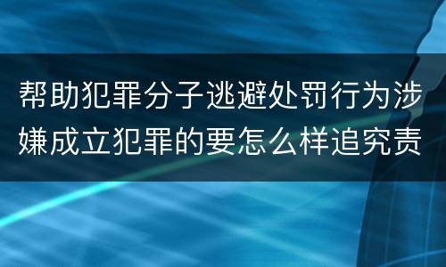帮助犯罪分子逃避处罚行为涉嫌成立犯罪的要怎么样追究责任