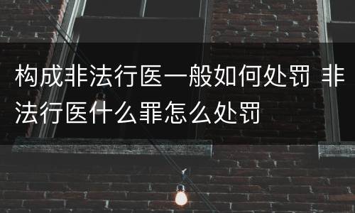 构成非法行医一般如何处罚 非法行医什么罪怎么处罚