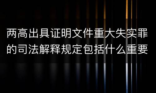 两高出具证明文件重大失实罪的司法解释规定包括什么重要内容