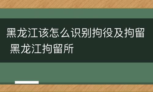 黑龙江该怎么识别拘役及拘留 黑龙江拘留所