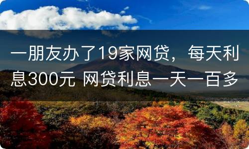 一朋友办了19家网贷，每天利息300元 网贷利息一天一百多违法了吧