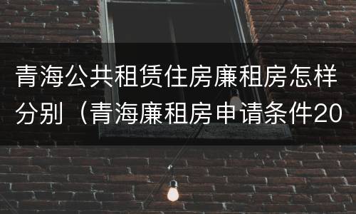 青海公共租赁住房廉租房怎样分别（青海廉租房申请条件2020）