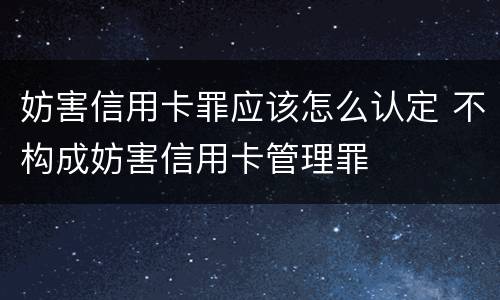 妨害信用卡罪应该怎么认定 不构成妨害信用卡管理罪