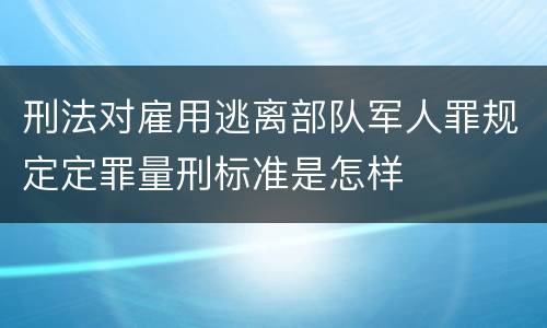 刑法对雇用逃离部队军人罪规定定罪量刑标准是怎样