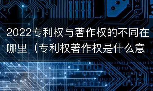 2022专利权与著作权的不同在哪里（专利权著作权是什么意思）