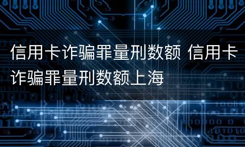信用卡诈骗罪量刑数额 信用卡诈骗罪量刑数额上海