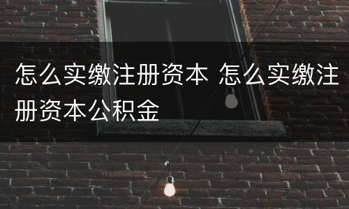 怎么实缴注册资本 怎么实缴注册资本公积金
