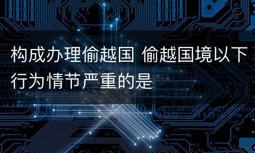 构成办理偷越国 偷越国境以下行为情节严重的是