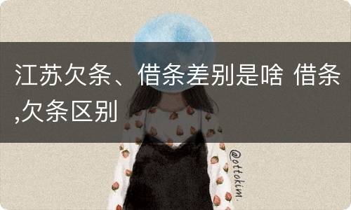 江苏欠条、借条差别是啥 借条,欠条区别