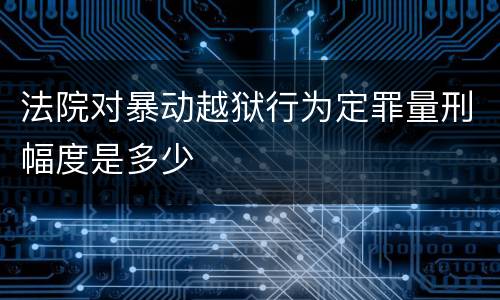 法院对暴动越狱行为定罪量刑幅度是多少