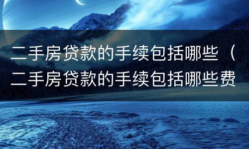 二手房贷款的手续包括哪些（二手房贷款的手续包括哪些费用）
