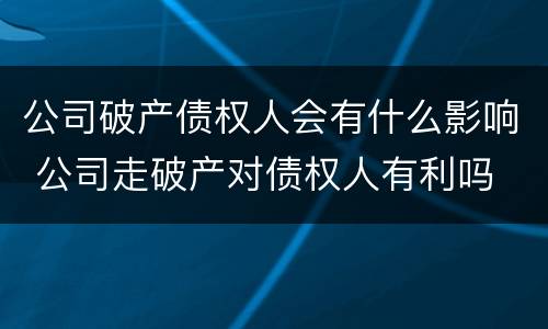 公司破产债权人会有什么影响 公司走破产对债权人有利吗