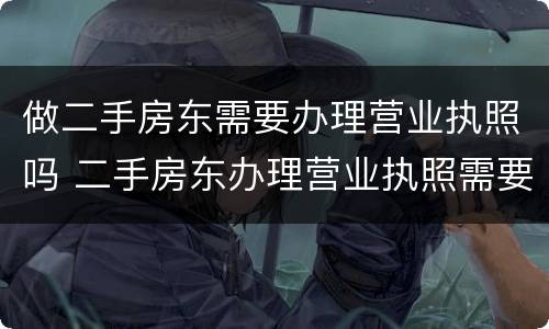 做二手房东需要办理营业执照吗 二手房东办理营业执照需要什么手续