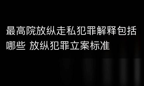 最高院放纵走私犯罪解释包括哪些 放纵犯罪立案标准