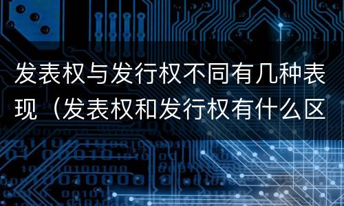 发表权与发行权不同有几种表现（发表权和发行权有什么区别）