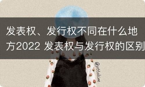 发表权、发行权不同在什么地方2022 发表权与发行权的区别